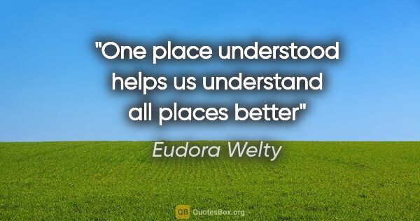 Eudora Welty quote: "One place understood helps us understand all places better"