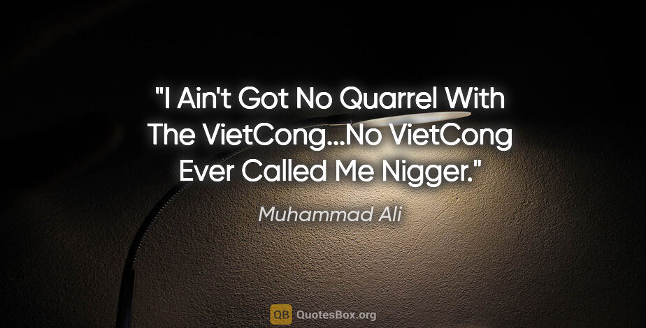 Muhammad Ali quote: "I Ain't Got No Quarrel With The VietCong...No VietCong Ever..."