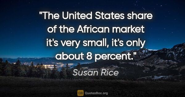 Susan Rice quote: "The United States share of the African market it's very small,..."