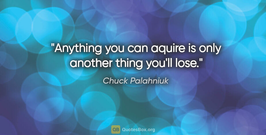 Chuck Palahniuk quote: "Anything you can aquire is only another thing you'll lose."