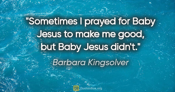 Barbara Kingsolver quote: "Sometimes I prayed for Baby Jesus to make me good, but Baby..."