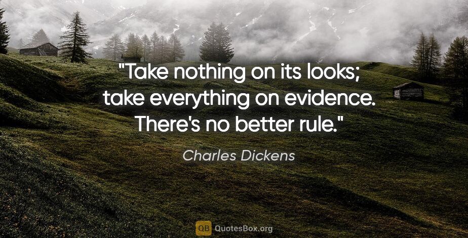 Charles Dickens quote: "Take nothing on its looks; take everything on evidence...."