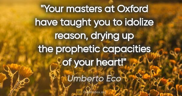 Umberto Eco quote: "Your masters at Oxford have taught you to idolize reason,..."