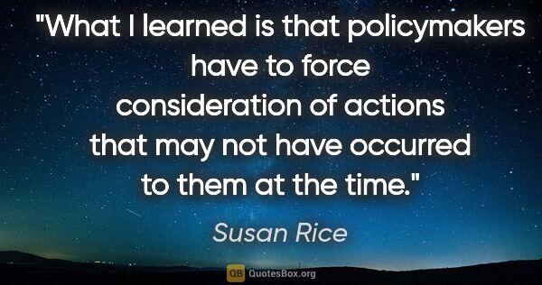 Susan Rice quote: "What I learned is that policymakers have to force..."