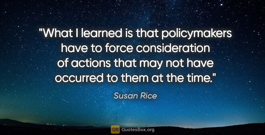 Susan Rice quote: "What I learned is that policymakers have to force..."