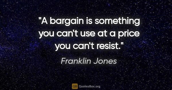 Franklin Jones quote: "A bargain is something you can't use at a price you can't resist."