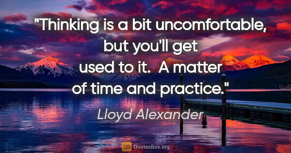 Lloyd Alexander quote: "Thinking is a bit uncomfortable, but you'll get used to it.  A..."