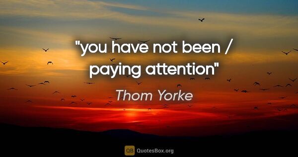 Thom Yorke quote: "you have not been / paying attention"