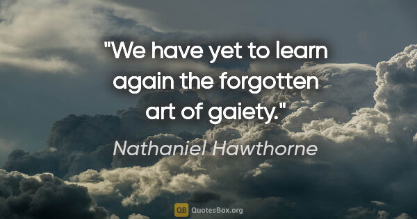 Nathaniel Hawthorne quote: "We have yet to learn again the forgotten art of gaiety."