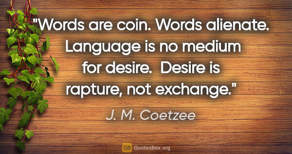 J. M. Coetzee quote: "Words are coin. Words alienate.  Language is no medium for..."