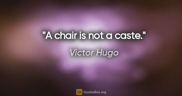 Victor Hugo quote: "A chair is not a caste."