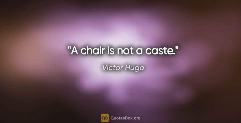 Victor Hugo quote: "A chair is not a caste."