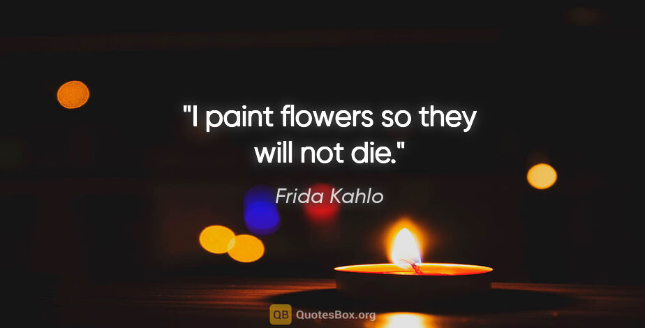 Frida Kahlo quote: "I paint flowers so they will not die."