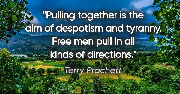 Terry Prachett quote: "Pulling together is the aim of despotism and tyranny. Free men..."