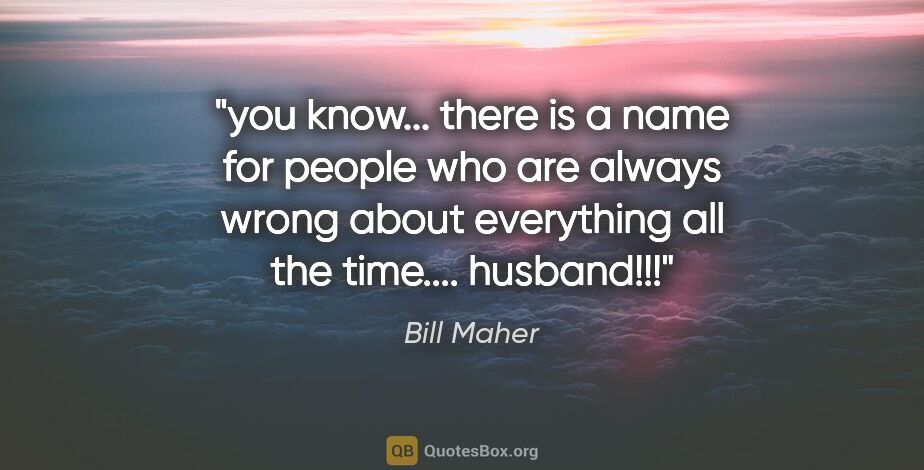 Bill Maher quote: "you know... there is a name for people who are always wrong..."