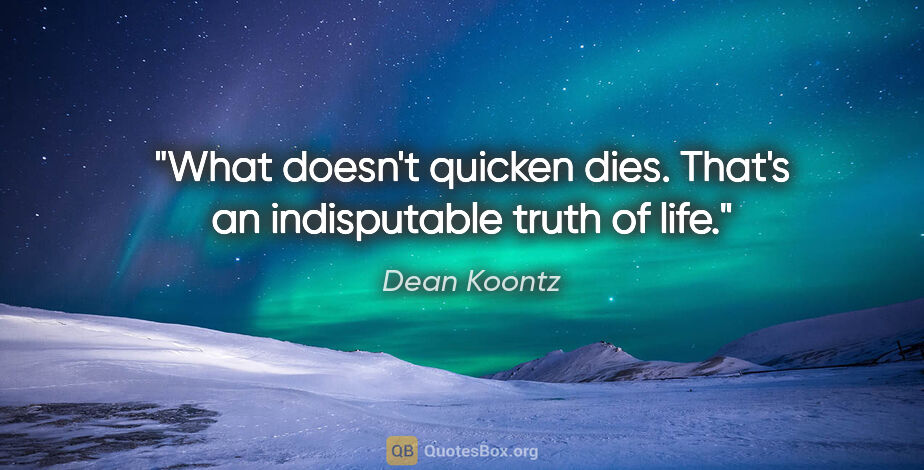 Dean Koontz quote: "What doesn't quicken dies. That's an indisputable truth of life."