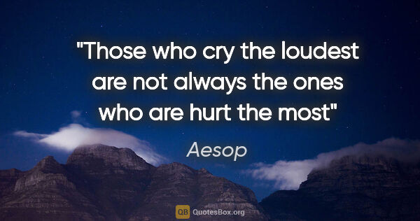 Aesop quote: "Those who cry the loudest are not always the ones who are hurt..."