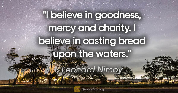 Leonard Nimoy quote: "I believe in goodness, mercy and charity. I believe in casting..."