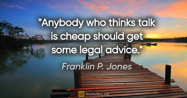 Franklin P. Jones quote: "Anybody who thinks talk is cheap should get some legal advice."