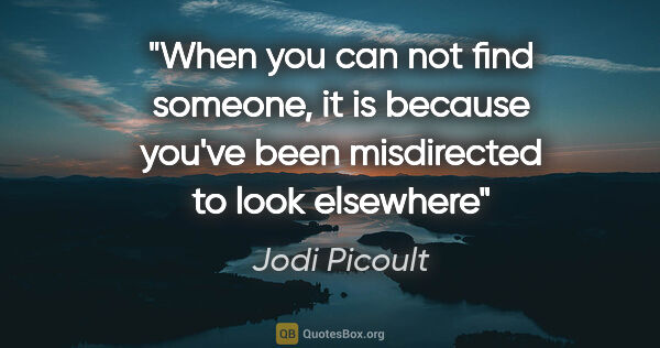 Jodi Picoult quote: "When you can not find someone, it is because you've been..."