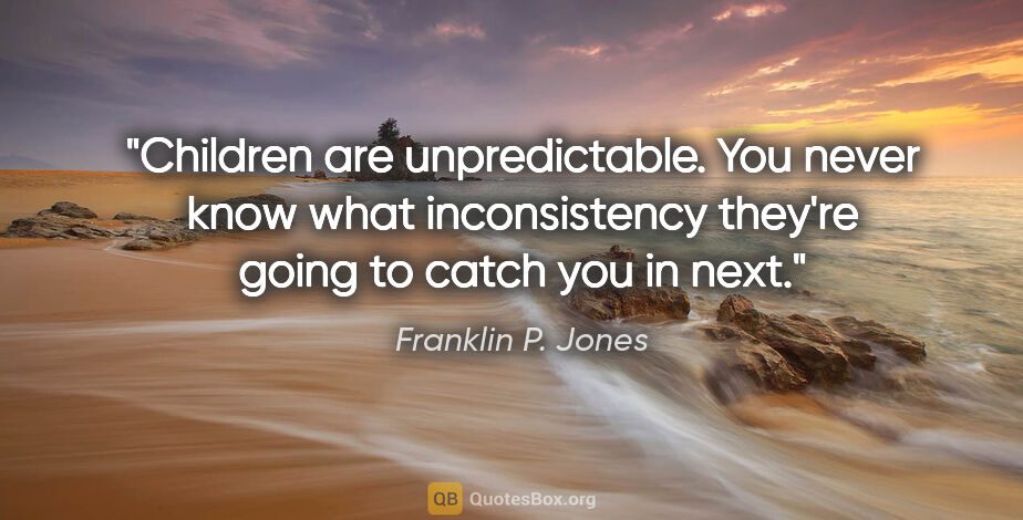 Franklin P. Jones quote: "Children are unpredictable. You never know what inconsistency..."