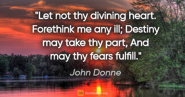 John Donne quote: "Let not thy divining heart. Forethink me any ill; Destiny may..."