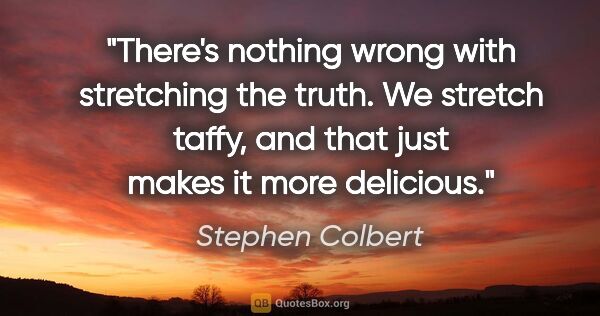 Stephen Colbert quote: "There's nothing wrong with stretching the truth. We stretch..."