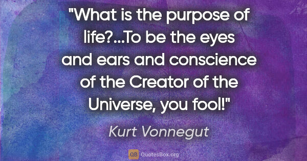 Kurt Vonnegut quote: "What is the purpose of life?...To be the eyes and ears and..."