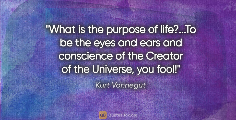 Kurt Vonnegut quote: "What is the purpose of life?...To be the eyes and ears and..."