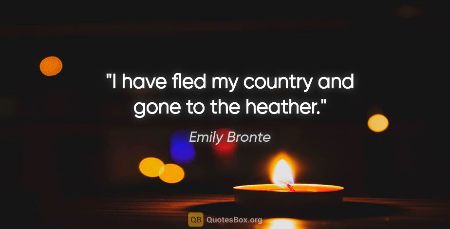 Emily Bronte quote: "I have fled my country and gone to the heather."