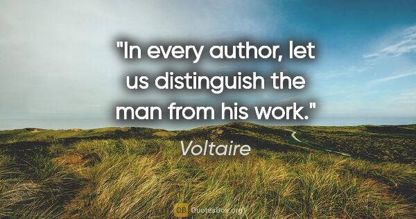 Voltaire quote: "In every author, let us distinguish the man from his work."