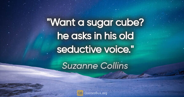 Suzanne Collins quote: "Want a sugar cube?" he asks in his old seductive voice."