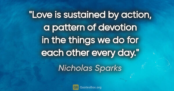 Nicholas Sparks quote: "Love is sustained by action, a pattern of devotion in the..."