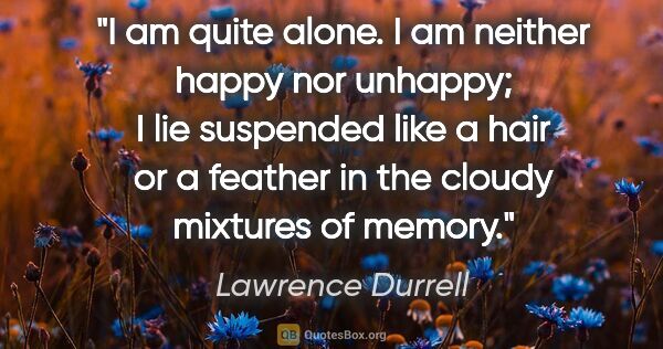 Lawrence Durrell quote: "I am quite alone. I am neither happy nor unhappy; I lie..."