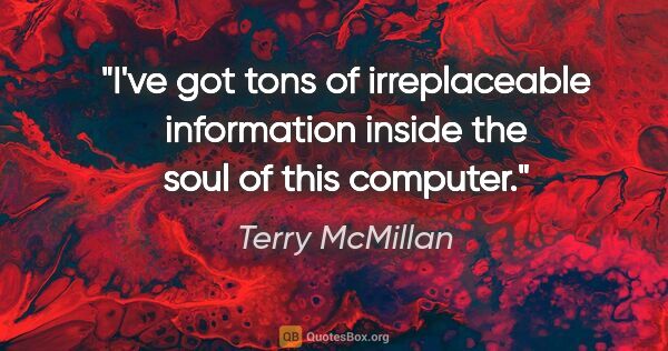 Terry McMillan quote: "I've got tons of irreplaceable information inside the soul of..."