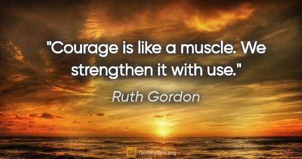 Ruth Gordon quote: "Courage is like a muscle. We strengthen it with use."