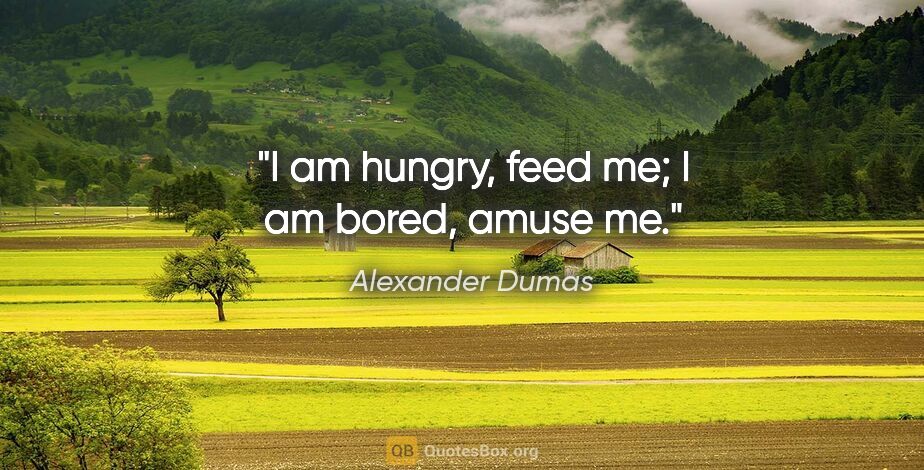Alexander Dumas quote: "I am hungry, feed me; I am bored, amuse me."