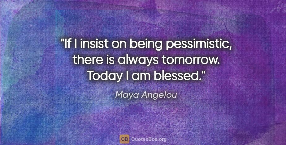 Maya Angelou quote: "If I insist on being pessimistic, there is always tomorrow...."