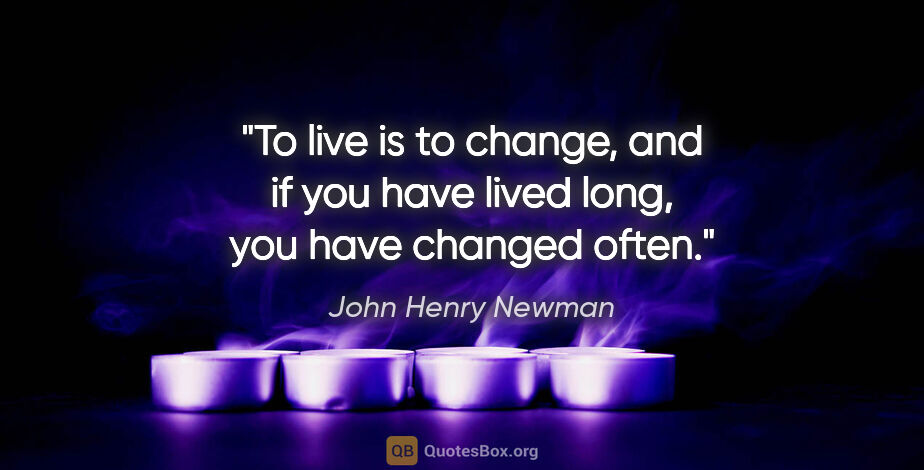 John Henry Newman quote: "To live is to change, and if you have lived long, you have..."