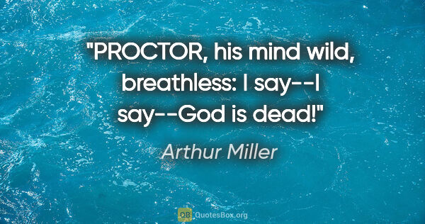 Arthur Miller quote: "PROCTOR, his mind wild, breathless: I say--I say--God is dead!"
