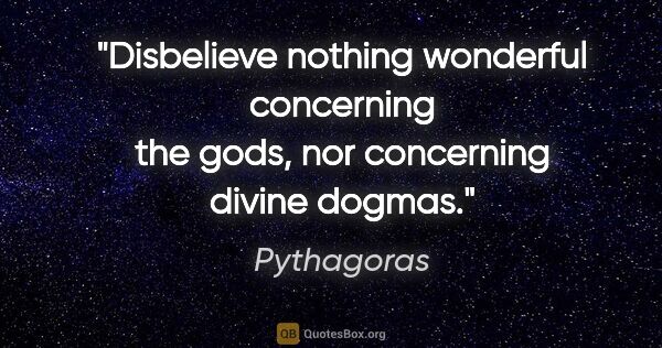 Pythagoras quote: "Disbelieve nothing wonderful concerning the gods, nor..."