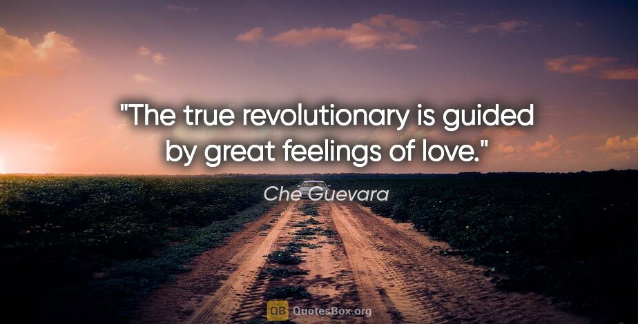 Che Guevara quote: "The true revolutionary is guided by great feelings of love."