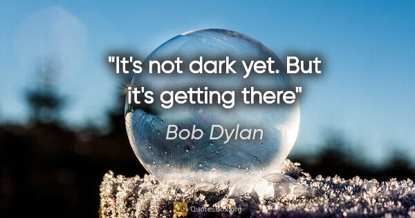 Bob Dylan quote: "It's not dark yet. But it's getting there"
