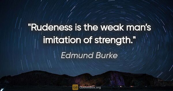 Edmund Burke quote: "Rudeness is the weak man’s imitation of strength."