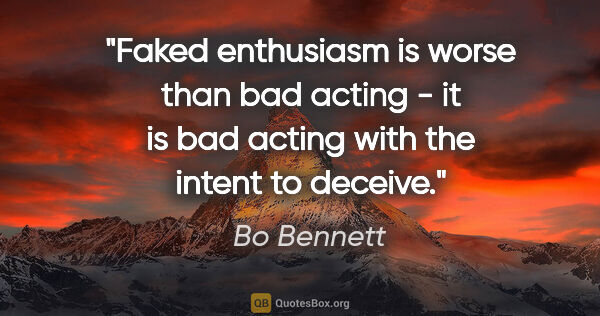 Bo Bennett quote: "Faked enthusiasm is worse than bad acting - it is bad acting..."