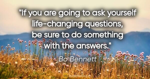 Bo Bennett quote: "If you are going to ask yourself life-changing questions, be..."