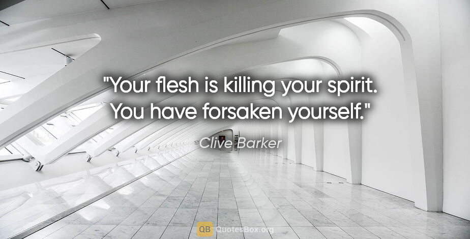 Clive Barker quote: "Your flesh is killing your spirit. You have forsaken yourself."