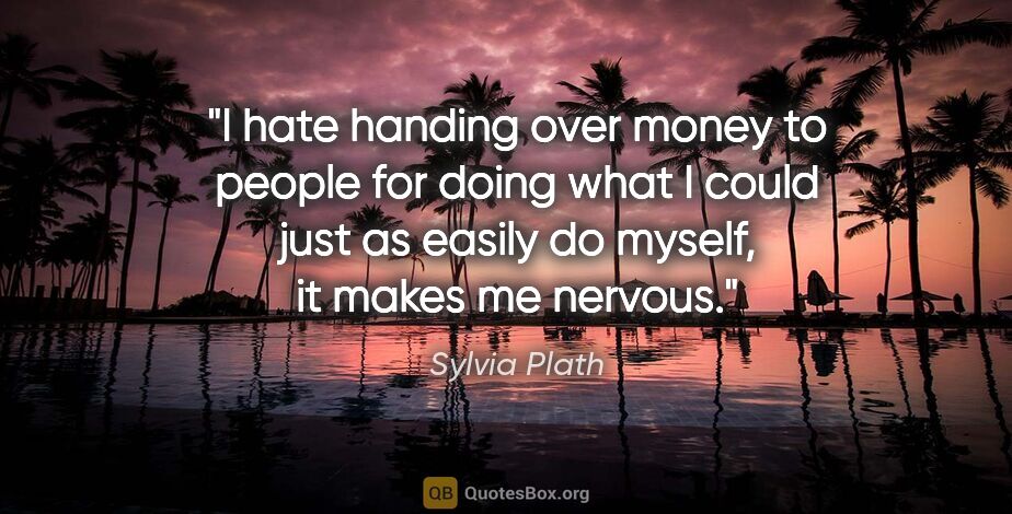 Sylvia Plath quote: "I hate handing over money to people for doing what I could..."