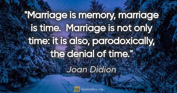 Joan Didion quote: "Marriage is memory, marriage is time.  Marriage is not only..."