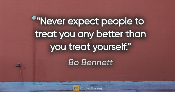 Bo Bennett quote: "Never expect people to treat you any better than you treat..."